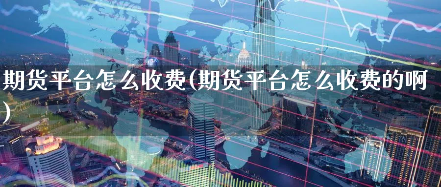 期货平台怎么收费(期货平台怎么收费的啊)_https://www.baokan.net_纳指期货_第1张