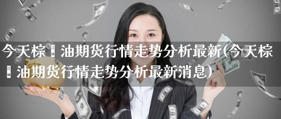 今天棕榈油期货行情走势分析最新(今天棕榈油期货行情走势分析最新消息)_https://www.baokan.net_恒生指数_第1张