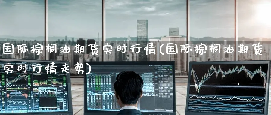 国际棕榈油期货实时行情(国际棕榈油期货实时行情走势)_https://www.baokan.net_内盘期货_第1张