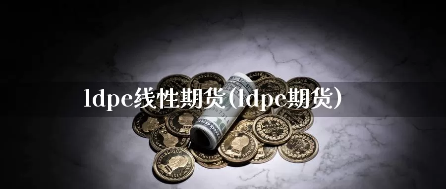 ldpe线性期货(ldpe期货)_https://www.baokan.net_期货软件_第1张