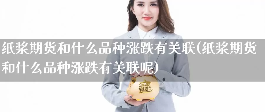 纸浆期货和什么品种涨跌有关联(纸浆期货和什么品种涨跌有关联呢)_https://www.baokan.net_期货行情_第1张