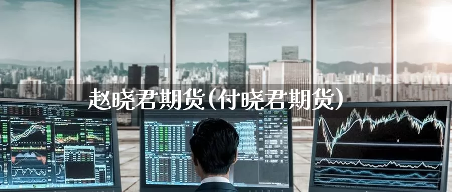 赵晓君期货(付晓君期货)_https://www.baokan.net_币圈行情_第1张