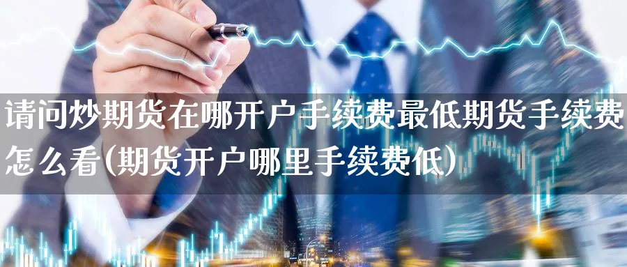 请问炒期货在哪开户手续费最低期货手续费怎么看(期货开户哪里手续费低)_https://www.baokan.net_期货软件_第1张