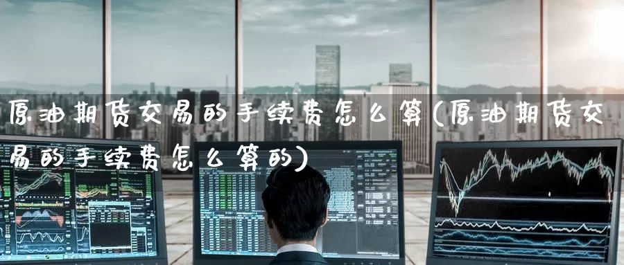 原油期货交易的手续费怎么算(原油期货交易的手续费怎么算的)_https://www.baokan.net_期货百科_第1张
