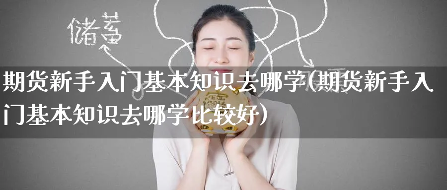 期货新手入门基本知识去哪学(期货新手入门基本知识去哪学比较好)_https://www.baokan.net_国际期货_第1张