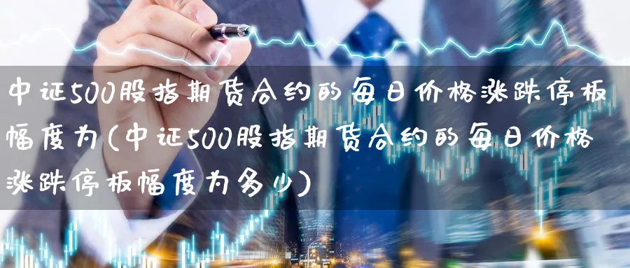 中证500股指期货合约的每日价格涨跌停板幅度为(中证500股指期货合约的每日价格涨跌停板幅度为多少)_https://www.baokan.net_黄金期货_第1张
