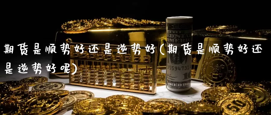 期货是顺势好还是逆势好(期货是顺势好还是逆势好呢)_纳指期货_第1张_宝勘金融网 期货是顺势好还是逆势好(期货是顺势好还是逆势好呢)_https://www.baokan.net_纳指期货_第1张