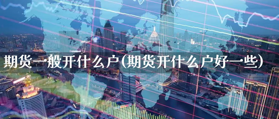 期货一般开什么户(期货开什么户好一些)_期货品种_第1张_宝勘金融网 期货一般开什么户(期货开什么户好一些)_https://www.baokan.net_期货品种_第1张