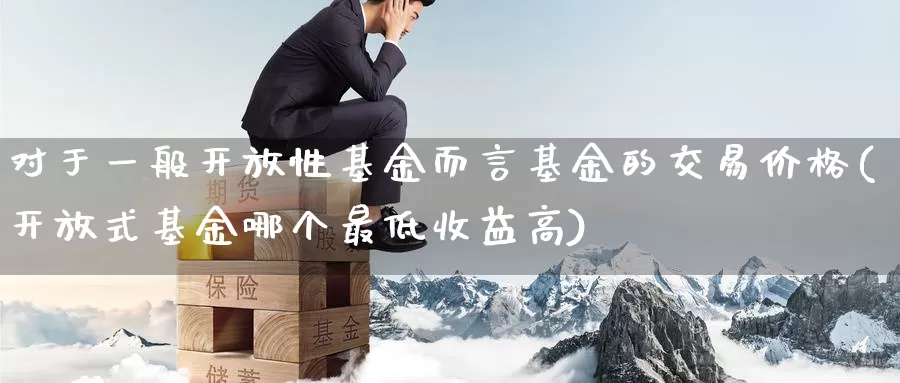 对于一般开放性基金而言基金的交易价格(开放式基金哪个最低收益高)_https://www.baokan.net_期货品种_第1张