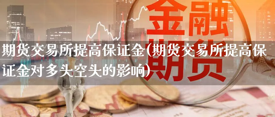 期货交易所提高保证金(期货交易所提高保证金对多头空头的影响)_https://www.baokan.net_股指期货_第1张