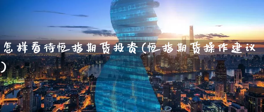 怎样看待恒指期货投资(恒指期货操作建议)_纳指期货_第1张_宝勘金融网 怎样看待恒指期货投资(恒指期货操作建议)_https://www.baokan.net_纳指期货_第1张