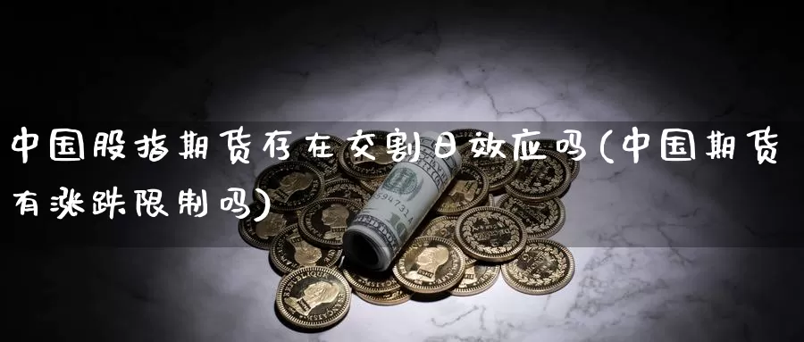 中国股指期货存在交割日效应吗(中国期货有涨跌限制吗)_https://www.baokan.net_期货平台_第1张
