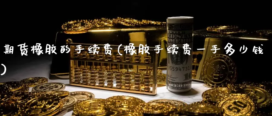期货橡胶的手续费(橡胶手续费一手多少钱)_https://www.baokan.net_原油期货_第1张
