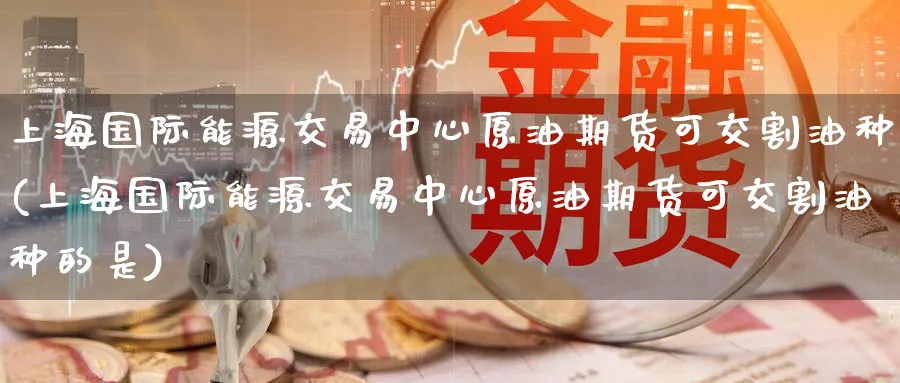上海国际能源交易中心原油期货可交割油种(上海国际能源交易中心原油期货可交割油种的是)_https://www.baokan.net_期货喊单_第1张