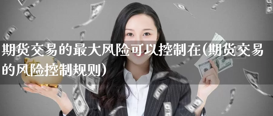 期货交易的最大风险可以控制在(期货交易的风险控制规则)_https://www.baokan.net_股指期货_第1张