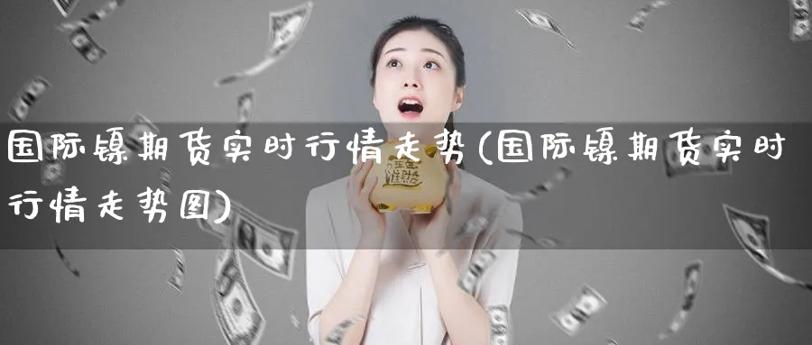 国际镍期货实时行情走势(国际镍期货实时行情走势图)_https://www.baokan.net_国际期货_第1张
