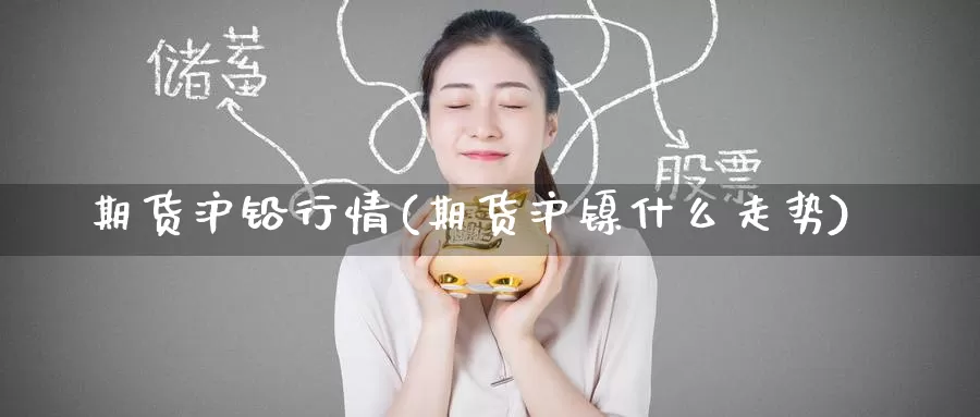 期货沪铅行情(期货沪镍什么走势)_https://www.baokan.net_黄金期货_第1张