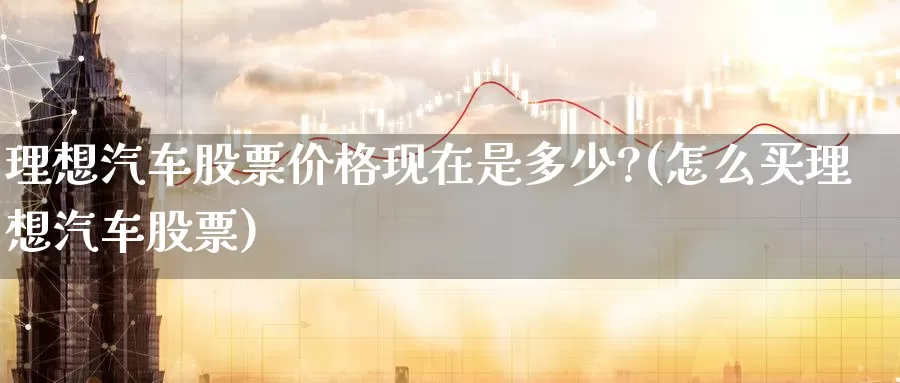理想汽车股票价格现在是多少?(怎么买理想汽车股票)_https://www.baokan.net_期货喊单_第1张