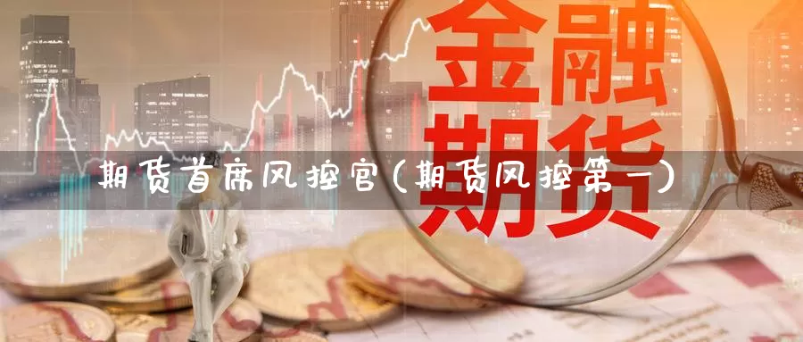 期货首席风控官(期货风控第一)_国际期货_第1张_宝勘金融网 期货首席风控官(期货风控第一)_https://www.baokan.net_国际期货_第1张