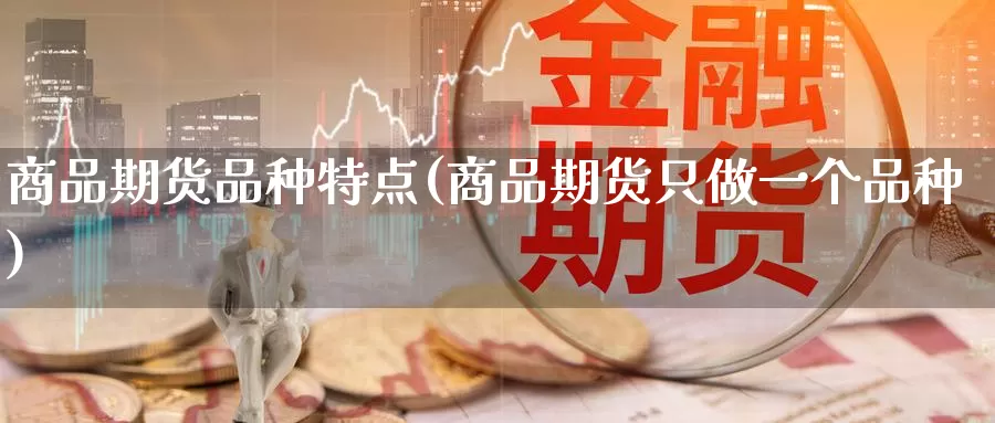 商品期货品种特点(商品期货只做一个品种)_https://www.baokan.net_期货平台_第1张
