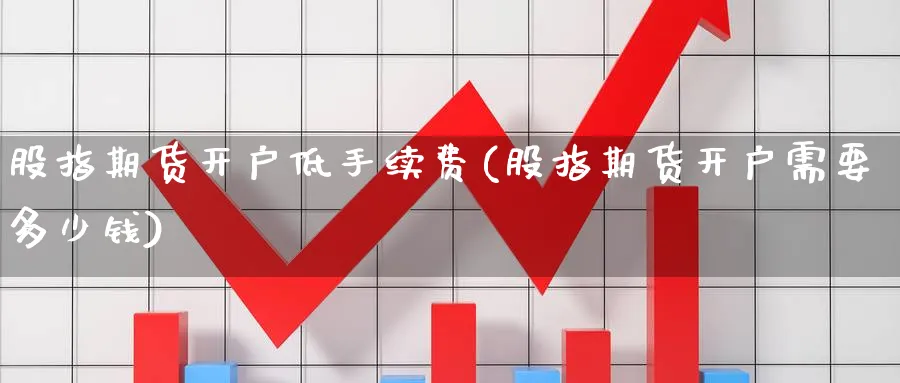 股指期货开户低手续费(股指期货开户需要多少钱)_https://www.baokan.net_期货开户_第1张