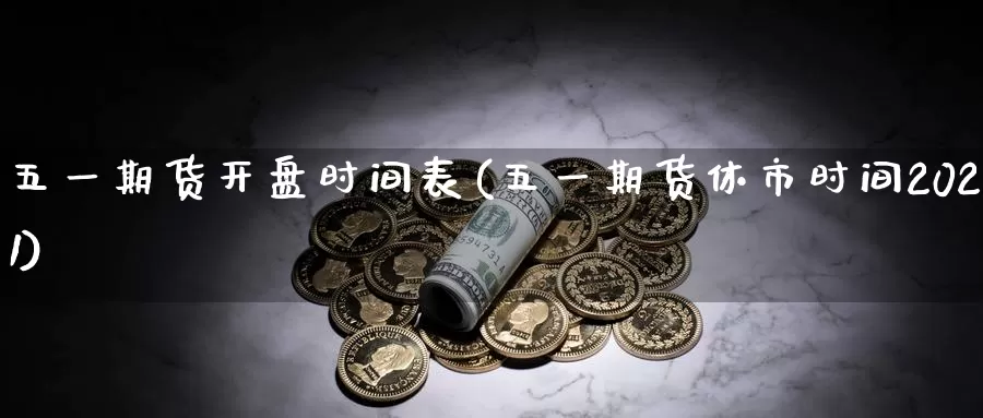 五一期货开盘时间表(五一期货休市时间2021)_原油期货_第1张_宝勘金融网 五一期货开盘时间表(五一期货休市时间2021)_https://www.baokan.net_原油期货_第1张