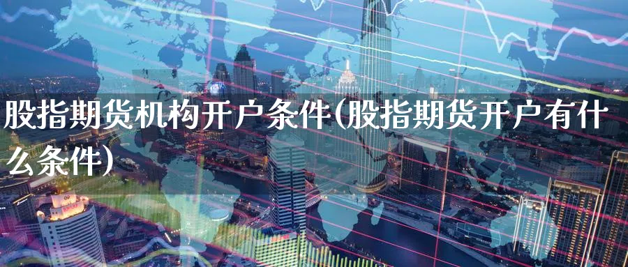 股指期货机构开户条件(股指期货开户有什么条件)_https://www.baokan.net_期货百科_第1张