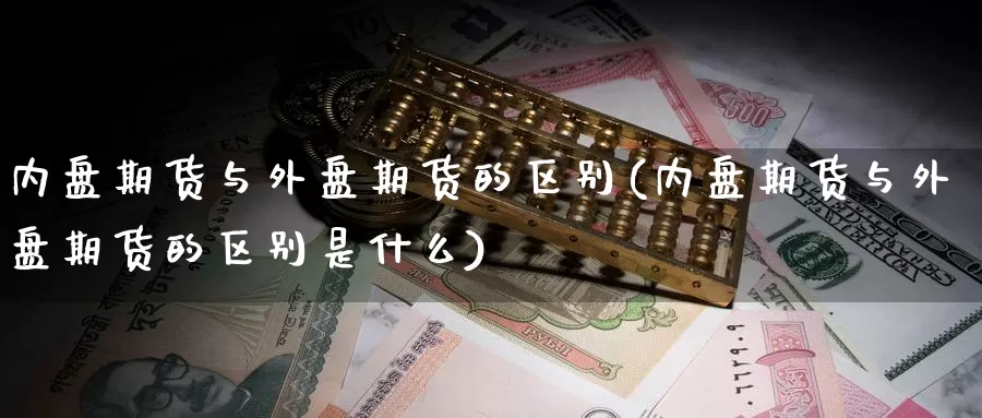 内盘期货与外盘期货的区别(内盘期货与外盘期货的区别是什么)_https://www.baokan.net_期货公司_第1张