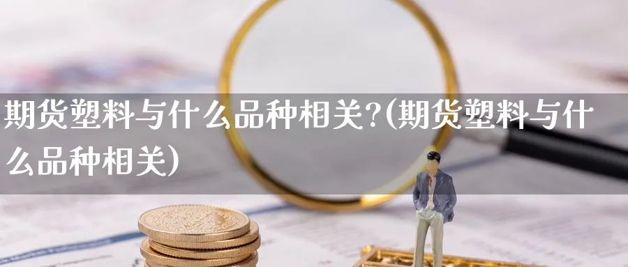 期货塑料与什么品种相关?(期货塑料与什么品种相关)_https://www.baokan.net_期货软件_第1张