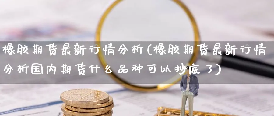 橡胶期货最新行情分析(橡胶期货最新行情分析国内期货什么品种可以抄底了)_https://www.baokan.net_内盘期货_第1张