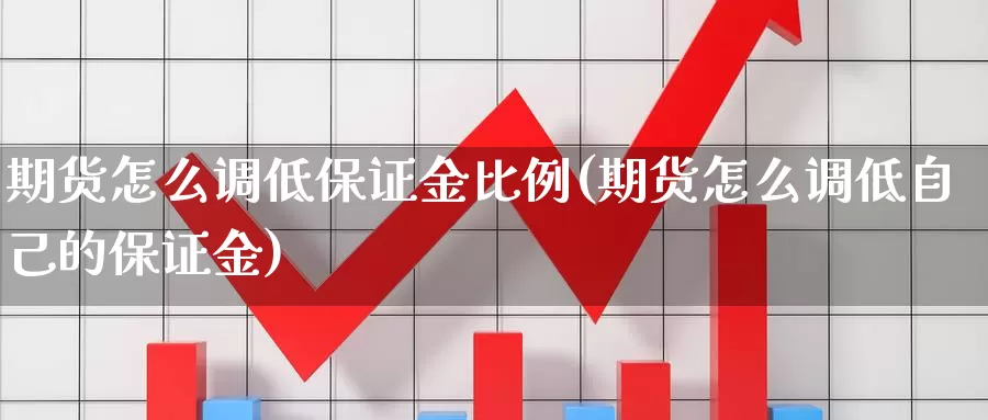 期货怎么调低保证金比例(期货怎么调低自己的保证金)_https://www.baokan.net_期货百科_第1张