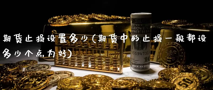 期货止损设置多少(期货中的止损一般都设多少个点为好)_期货软件_第1张_宝勘金融网 期货止损设置多少(期货中的止损一般都设多少个点为好)_https://www.baokan.net_期货软件_第1张