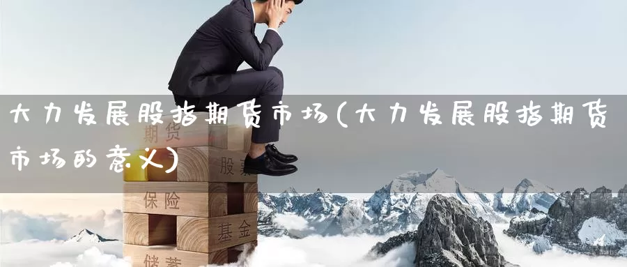 大力发展股指期货市场(大力发展股指期货市场的意义)_https://www.baokan.net_期货交易_第1张