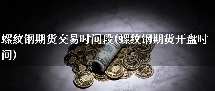 螺纹钢期货交易时间段(螺纹钢期货开盘时间)_https://www.baokan.net_纳指期货_第1张
