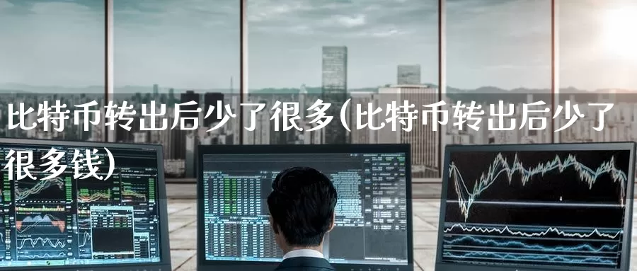 比特币转出后少了很多(比特币转出后少了很多钱)_https://www.baokan.net_币圈行情_第1张
