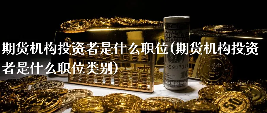 期货机构投资者是什么职位(期货机构投资者是什么职位类别)_https://www.baokan.net_期货入门_第1张