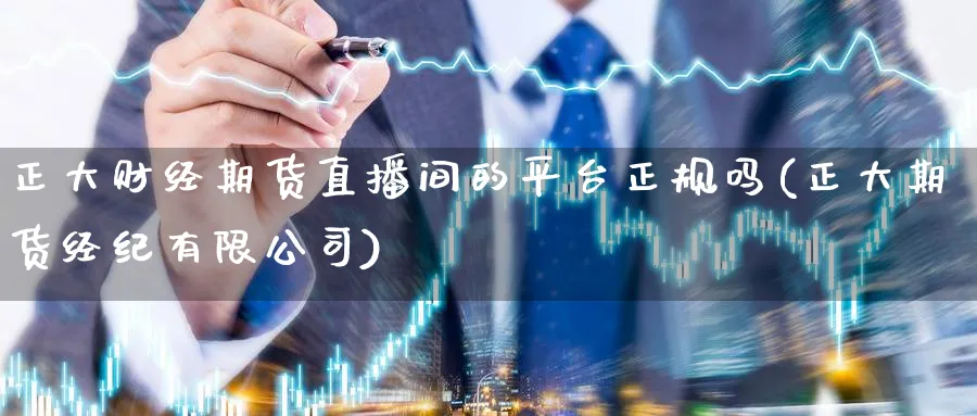 正大财经期货直播间的平台正规吗(正大期货经纪有限公司)_https://www.baokan.net_期货开户_第1张