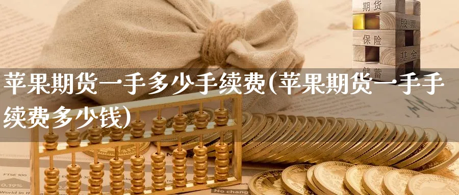 苹果期货一手多少手续费(苹果期货一手手续费多少钱)_https://www.baokan.net_国际期货_第1张