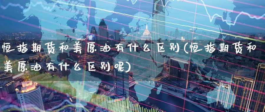 恒指期货和美原油有什么区别(恒指期货和美原油有什么区别呢)_期货交易_第1张_宝勘金融网 恒指期货和美原油有什么区别(恒指期货和美原油有什么区别呢)_https://www.baokan.net_期货交易_第1张