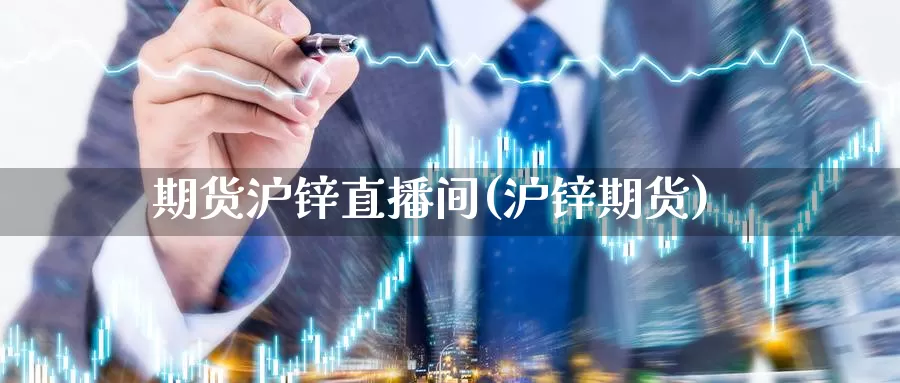 期货沪锌直播间(沪锌期货)_https://www.baokan.net_期货百科_第1张
