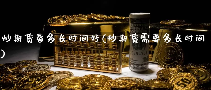 炒期货看多长时间好(炒期货需要多长时间)_https://www.baokan.net_原油期货_第1张