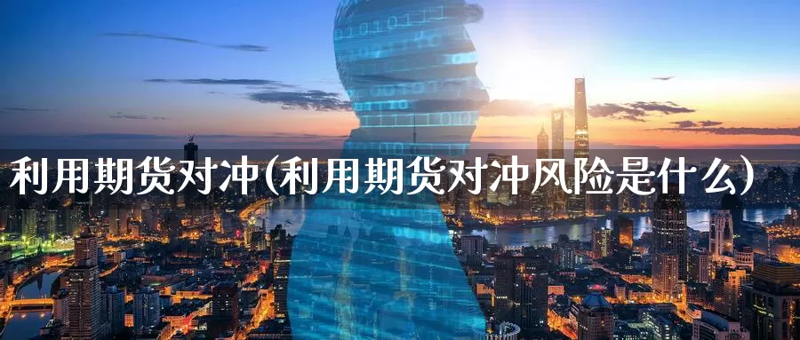 利用期货对冲(利用期货对冲风险是什么)_https://www.baokan.net_原油期货_第1张