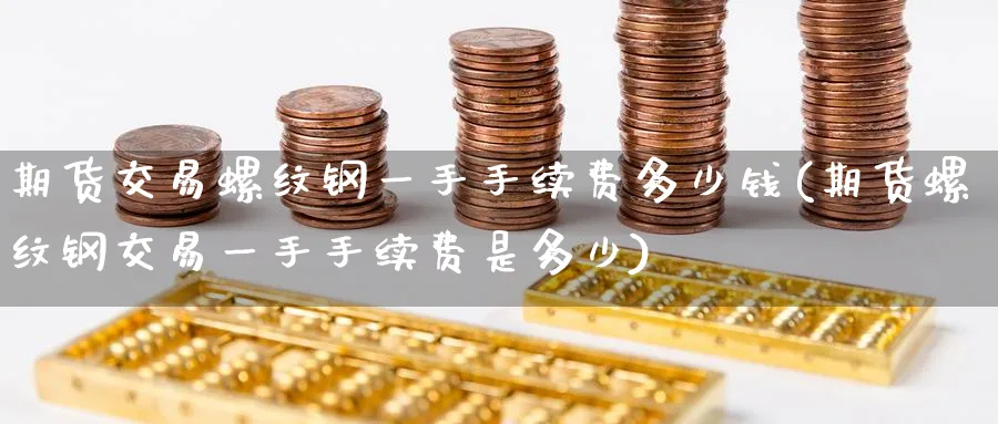 期货交易螺纹钢一手手续费多少钱(期货螺纹钢交易一手手续费是多少)_https://www.baokan.net_国际期货_第1张