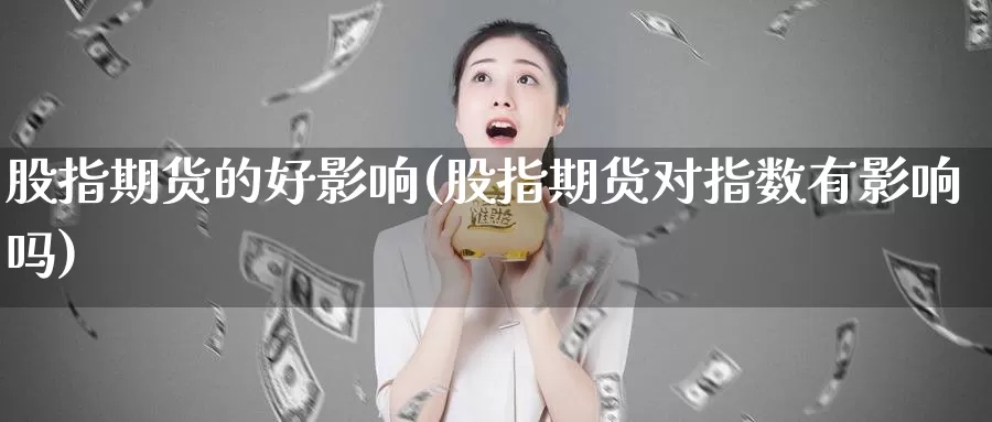 股指期货的好影响(股指期货对指数有影响吗)_https://www.baokan.net_期货百科_第1张