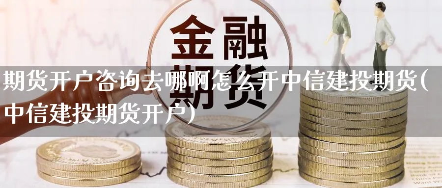 期货开户咨询去哪啊怎么开中信建投期货(中信建投期货开户)_https://www.baokan.net_期货平台_第1张