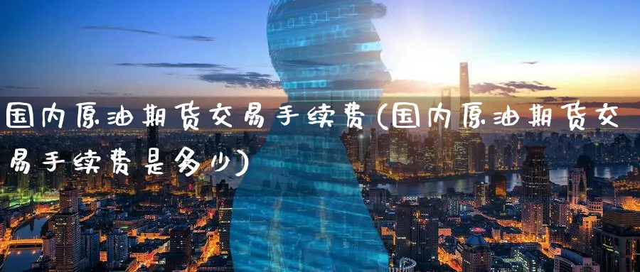 国内原油期货交易手续费(国内原油期货交易手续费是多少)_https://www.baokan.net_内盘期货_第1张