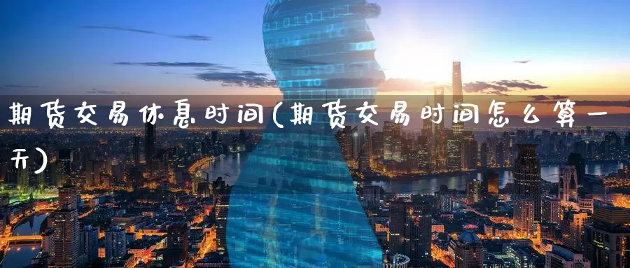 期货交易休息时间(期货交易时间怎么算一天)_期货入门_第1张_宝勘金融网 期货交易休息时间(期货交易时间怎么算一天)_https://www.baokan.net_期货入门_第1张