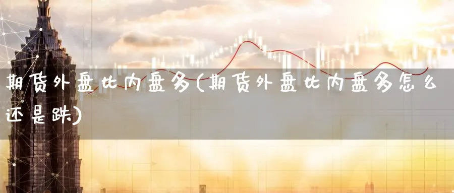 期货外盘比内盘多(期货外盘比内盘多怎么还是跌)_https://www.baokan.net_恒指期货_第1张