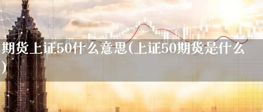 期货上证50什么意思(上证50期货是什么)_币圈行情_第1张_宝勘金融网 期货上证50什么意思(上证50期货是什么)_https://www.baokan.net_币圈行情_第1张