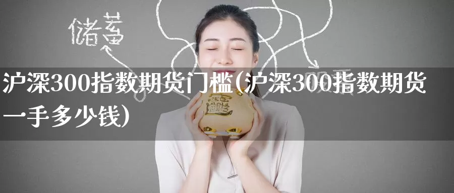 沪深300指数期货门槛(沪深300指数期货一手多少钱)_https://www.baokan.net_纳指期货_第1张